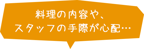 料理の内容や、スタッフの手際が心配…