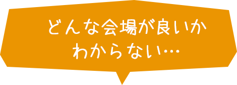 どんな会場が良いかわからない…