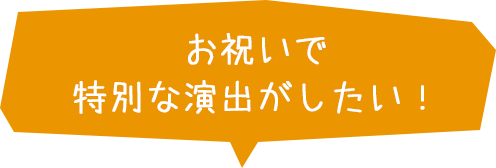 お祝いで特別な演出がしたい！