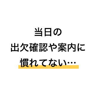 当日の出欠確認や案内に慣れてない…