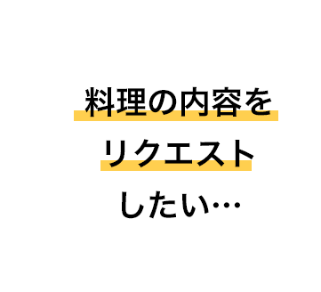 料理の内容をリクエストしたい…