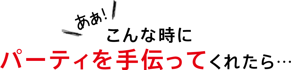 こんな時に1日パーティーを手伝ってくれたら…