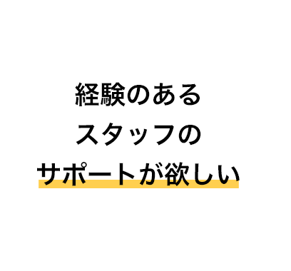 経験のあるスタッフのサポートが欲しい