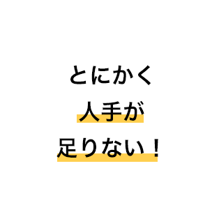 とにかく人手が足りない！