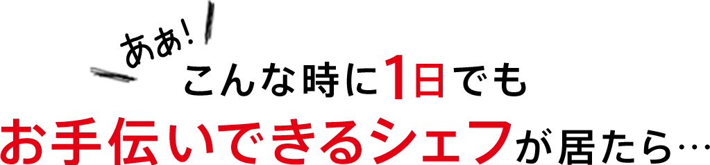 こんな時に1日でもお手伝いできるシェフが居たら…